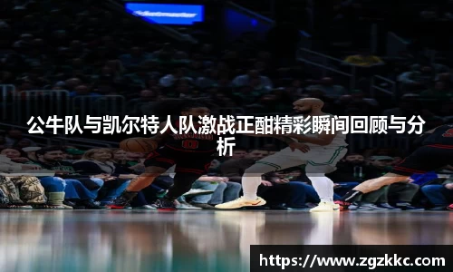 公牛队与凯尔特人队激战正酣精彩瞬间回顾与分析