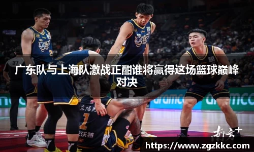 广东队与上海队激战正酣谁将赢得这场篮球巅峰对决