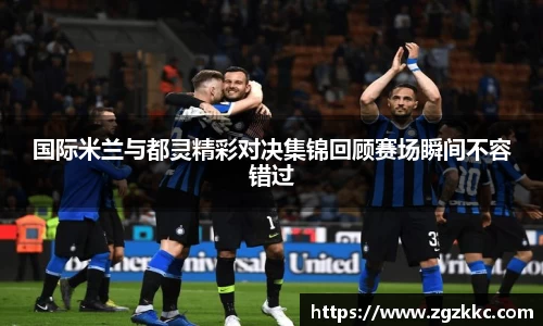 国际米兰与都灵精彩对决集锦回顾赛场瞬间不容错过