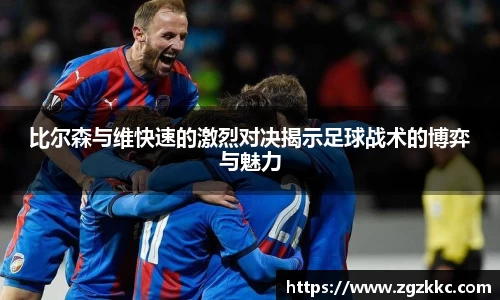 比尔森与维快速的激烈对决揭示足球战术的博弈与魅力