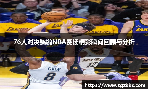 76人对决鹈鹕NBA赛场精彩瞬间回顾与分析