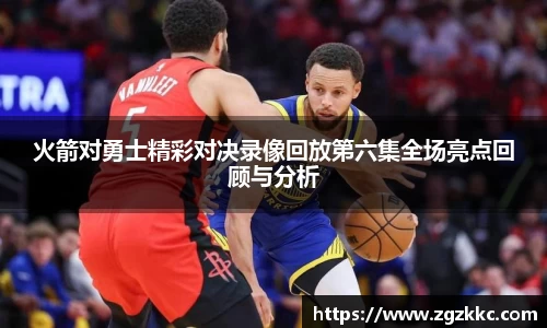 火箭对勇士精彩对决录像回放第六集全场亮点回顾与分析