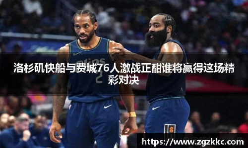 洛杉矶快船与费城76人激战正酣谁将赢得这场精彩对决