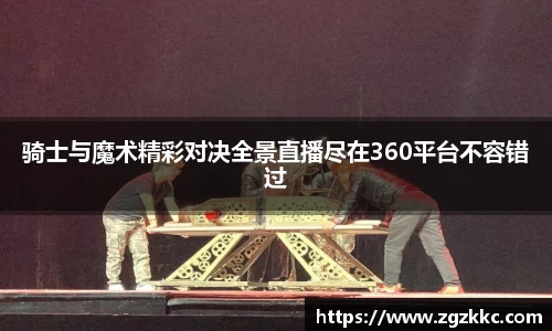 骑士与魔术精彩对决全景直播尽在360平台不容错过