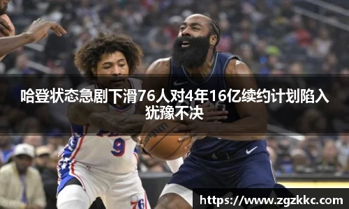哈登状态急剧下滑76人对4年16亿续约计划陷入犹豫不决