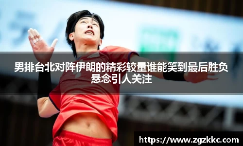 男排台北对阵伊朗的精彩较量谁能笑到最后胜负悬念引人关注