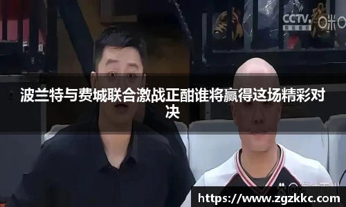 波兰特与费城联合激战正酣谁将赢得这场精彩对决