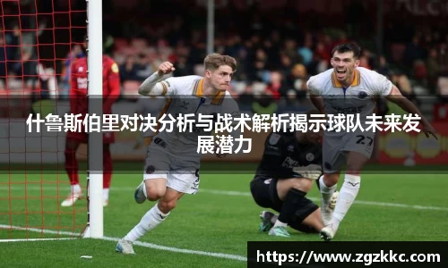 什鲁斯伯里对决分析与战术解析揭示球队未来发展潜力