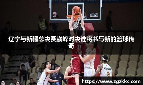辽宁与新疆总决赛巅峰对决谁将书写新的篮球传奇