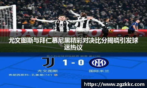 尤文图斯与拜仁慕尼黑精彩对决比分揭晓引发球迷热议