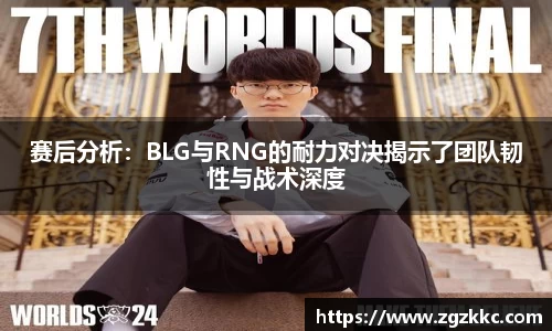 赛后分析：BLG与RNG的耐力对决揭示了团队韧性与战术深度
